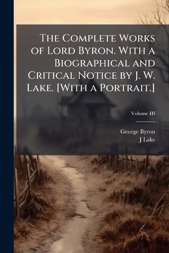 The Complete Works of Lord Byron. With a Biographical and Critical Notice by J. W. Lake. [With a Portrait.]