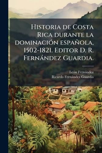Historia de Costa Rica durante la dominaciÃ3n española, 1502-1821. Editor D. R. Fernàndez Guardia.
