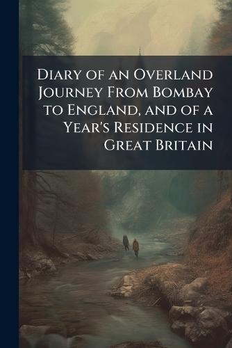 Diary of an Overland Journey From Bombay to England, and of a Year's Residence in Great Britain