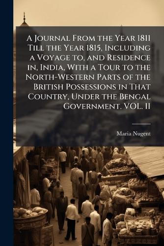 A Journal From the Year 1811 Till the Year 1815, Including a Voyage to, and Residence in, India, With a Tour to the North-Western Parts of the British Possessions in That Country, Under the Bengal Government. VOL. II