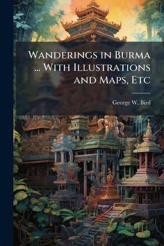 Wanderings in Burma ... With Illustrations and Maps, Etc
