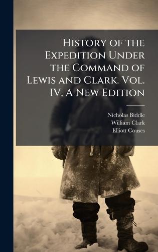 History of the Expedition Under the Command of Lewis and Clark. Vol. IV, A New Edition