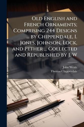 Old English and French Ornaments; Comprising 244 Designs ... by Chippendale, I. Jones, Johnson, Lock, and Pether ... Collected and Republished by J. W