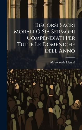 Discorsi Sacri Morali O Sia Sermoni Compendiati Per Tutte Le Domeniche Dell Anno