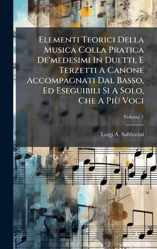 Elementi Teorici Della Musica Colla Pratica De'medesimi In Duetti, E Terzetti A Canone Accompagnati Dal Basso, Ed Eseguibili Si A Solo, Che A PiÃ¹ Voci