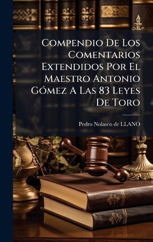 Compendio De Los Comentarios Extendidos Por El Maestro Antonio GÃ3mez A Las 83 Leyes De Toro