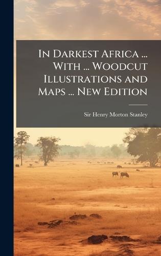 In Darkest Africa ... With ... Woodcut Illustrations and Maps ... New Edition