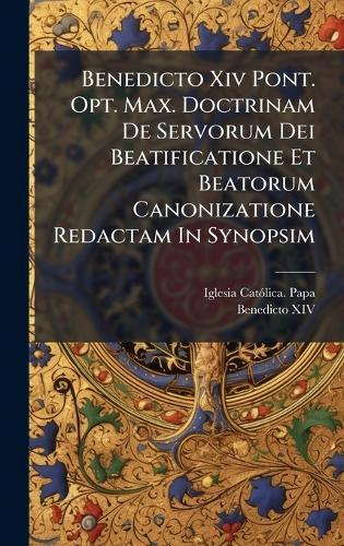Benedicto Xiv Pont. Opt. Max. Doctrinam De Servorum Dei Beatificatione Et Beatorum Canonizatione Redactam In Synopsim