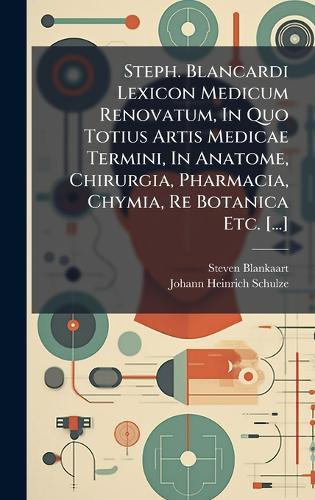 Steph. Blancardi Lexicon Medicum Renovatum, In Quo Totius Artis Medicae Termini, In Anatome, Chirurgia, Pharmacia, Chymia, Re Botanica Etc. [...]