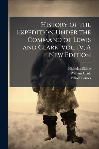 History of the Expedition Under the Command of Lewis and Clark. Vol. IV, A New Edition