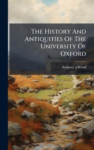 The History And Antiquities Of The University Of Oxford