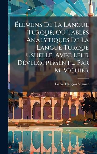 ÃlÃ(c)mens De La Langue Turque, Ou Tables Analytiques De La Langue Turque Usuelle, Avec Leur DÃ(c)veloppement, ... Par M. Viguier