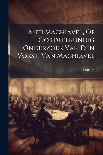 Anti Machiavel, Of Oordeelkundig Onderzoek Van Den Vorst, Van Machiavel