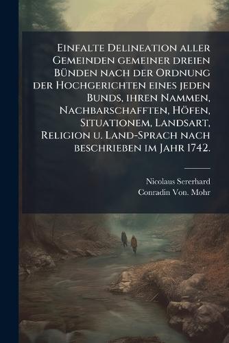 Einfalte Delineation aller Gemeinden gemeiner dreien BÃ1/4nden nach der Ordnung der Hochgerichten eines jeden Bunds, ihren Nammen, Nachbarschafften, Höfen, Situationem, Landsart, Religion u. Land-Sprach nach beschrieben im Jahr 1742.
