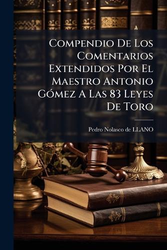 Compendio De Los Comentarios Extendidos Por El Maestro Antonio GÃ3mez A Las 83 Leyes De Toro