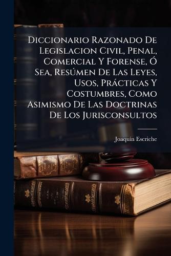 Diccionario Razonado De Legislacion Civil, Penal, Comercial Y Forense, Ã"" Sea, ResÃ°men De Las Leyes, Usos, Pràcticas Y Costumbres, Como Asimismo De Las Doctrinas De Los Jurisconsultos