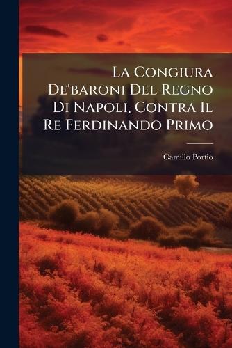 La Congiura De'baroni Del Regno Di Napoli, Contra Il Re Ferdinando Primo