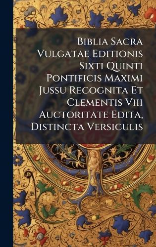 Biblia Sacra Vulgatae Editionis Sixti Quinti Pontificis Maximi Jussu Recognita Et Clementis Viii Auctoritate Edita, Distincta Versiculis