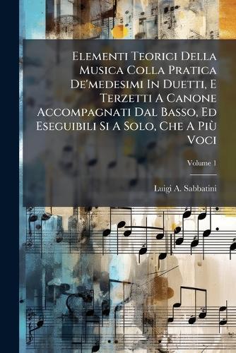 Elementi Teorici Della Musica Colla Pratica De'medesimi In Duetti, E Terzetti A Canone Accompagnati Dal Basso, Ed Eseguibili Si A Solo, Che A PiÃ¹ Voci