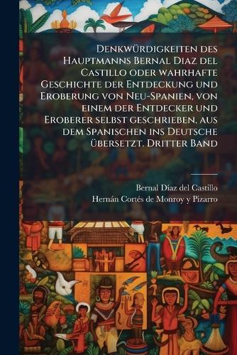 DenkwÃ1/4rdigkeiten des Hauptmanns Bernal Diaz del Castillo oder wahrhafte Geschichte der Entdeckung und Eroberung von Neu-Spanien, von einem der Entdecker und Eroberer selbst geschrieben, aus dem Spanischen ins Deutsche Ã1/4bersetzt. Dritter Band