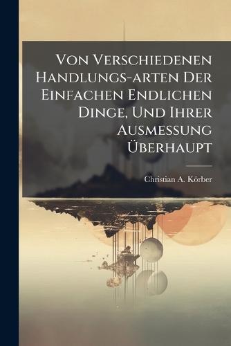 Von Verschiedenen Handlungs-arten Der Einfachen Endlichen Dinge, Und Ihrer Ausmessung Ãberhaupt
