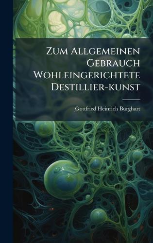 Zum Allgemeinen Gebrauch Wohleingerichtete Destillier-kunst