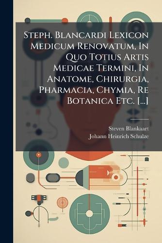 Steph. Blancardi Lexicon Medicum Renovatum, In Quo Totius Artis Medicae Termini, In Anatome, Chirurgia, Pharmacia, Chymia, Re Botanica Etc. [...]