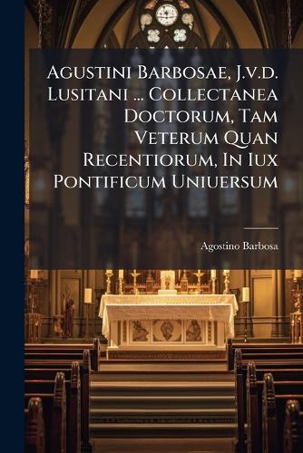 Agustini Barbosae, J.v.d. Lusitani ... Collectanea Doctorum, Tam Veterum Quan Recentiorum, In Iux Pontificum Uniuersum