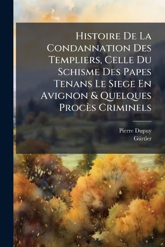 Histoire De La Condannation Des Templiers, Celle Du Schisme Des Papes Tenans Le Siege En Avignon & Quelques Procès Criminels