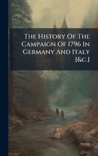 The History Of The Campaign Of 1796 In Germany And Italy [&c.]