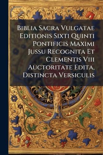 Biblia Sacra Vulgatae Editionis Sixti Quinti Pontificis Maximi Jussu Recognita Et Clementis Viii Auctoritate Edita, Distincta Versiculis