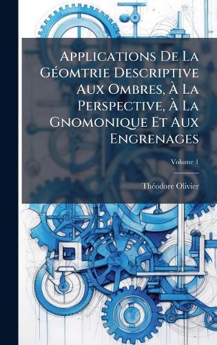 Applications De La GÃ(c)omtrie Descriptive Aux Ombres, Ã&#128; La Perspective, Ã&#128; La Gnomonique Et Aux Engrenages