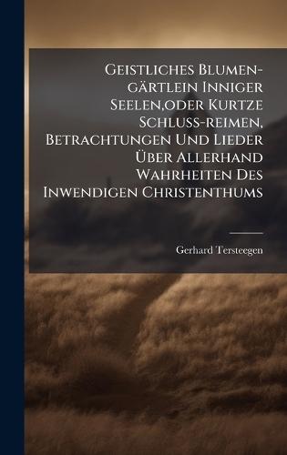 Geistliches Blumen-gärtlein Inniger Seelen, oder Kurtze Schluss-reimen, Betrachtungen Und Lieder Ãber Allerhand Wahrheiten Des Inwendigen Christenthums
