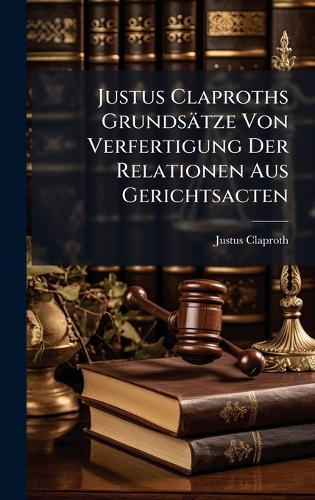 Justus Claproths Grundsätze Von Verfertigung Der Relationen Aus Gerichtsacten