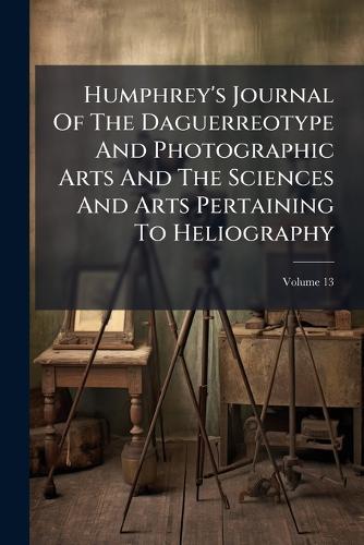 Humphrey's Journal Of The Daguerreotype And Photographic Arts And The Sciences And Arts Pertaining To Heliography