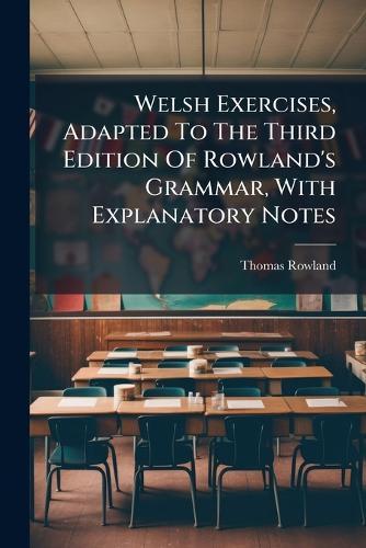 Welsh Exercises, Adapted To The Third Edition Of Rowland's Grammar, With Explanatory Notes