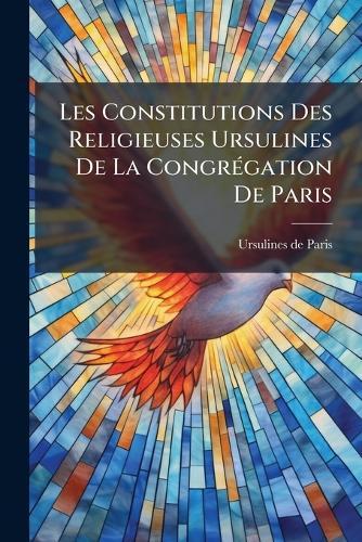 Les Constitutions Des Religieuses Ursulines De La CongrÃ(c)gation De Paris