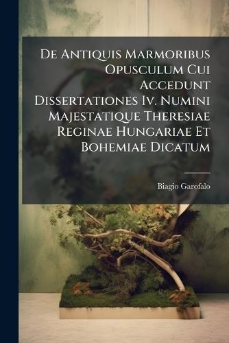 De Antiquis Marmoribus Opusculum Cui Accedunt Dissertationes Iv. Numini Majestatique Theresiae Reginae Hungariae Et Bohemiae Dicatum