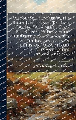 Discourse, Delivered By The Right Honourable The Earl Of Buchan, At A Meeting For The Purpose Of Promoting The Institution Of A Society For The Investigation Of The History Of Scotland, And Its Antiquities, November 14. 1778