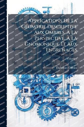 Applications De La GÃ(c)omtrie Descriptive Aux Ombres, Ã&#128; La Perspective, Ã&#128; La Gnomonique Et Aux Engrenages
