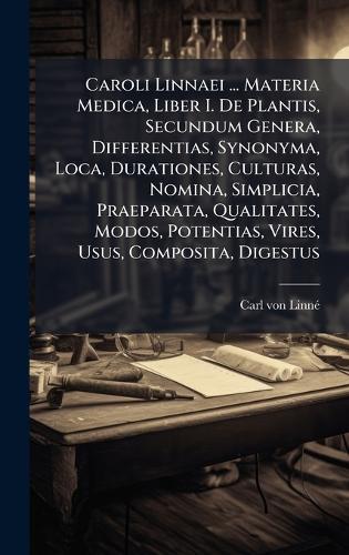 Caroli Linnaei ... Materia Medica, Liber I. De Plantis, Secundum Genera, Differentias, Synonyma, Loca, Durationes, Culturas, Nomina, Simplicia, Praeparata, Qualitates, Modos, Potentias, Vires, Usus, Composita, Digestus