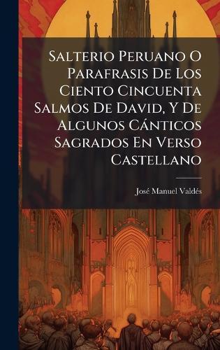 Salterio Peruano O Parafrasis De Los Ciento Cincuenta Salmos De David, Y De Algunos Cànticos Sagrados En Verso Castellano