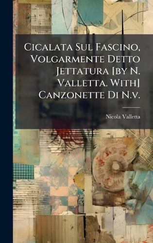 Cicalata Sul Fascino, Volgarmente Detto Jettatura [by N. Valletta. With] Canzonette Di N.v.