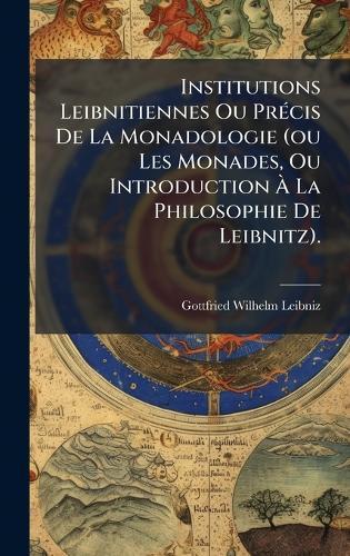 Institutions Leibnitiennes Ou PrÃ(c)cis De La Monadologie (ou Les Monades, Ou Introduction Ã La Philosophie De Leibnitz).
