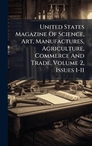 United States Magazine Of Science, Art, Manufactures, Agriculture, Commerce And Trade, Volume 2, Issues 1-11