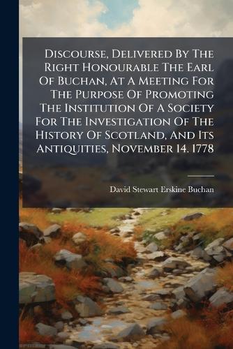 Discourse, Delivered By The Right Honourable The Earl Of Buchan, At A Meeting For The Purpose Of Promoting The Institution Of A Society For The Investigation Of The History Of Scotland, And Its Antiquities, November 14. 1778