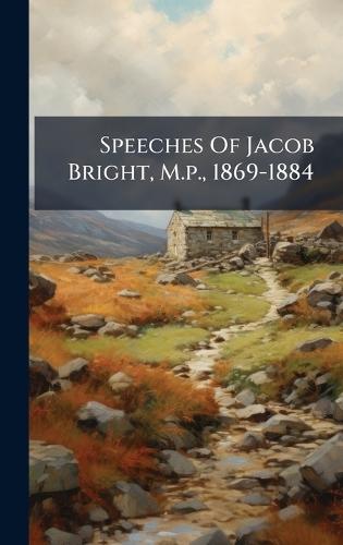 Speeches Of Jacob Bright, M.p., 1869-1884