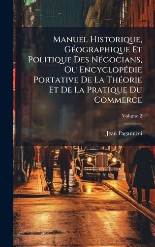 Manuel Historique, GÃ(c)ographique Et Politique Des NÃ(c)gocians, Ou EncyclopÃ(c)die Portative De La ThÃ(c)orie Et De La Pratique Du Commerce