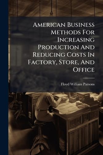 American Business Methods For Increasing Production And Reducing Costs In Factory, Store, And Office