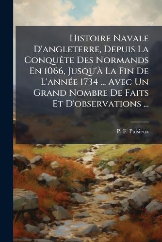 Histoire Navale D'angleterre, Depuis La ConquÃate Des Normands En 1066, Jusqu'Ã La Fin De L'annÃ(c)e 1734 ... Avec Un Grand Nombre De Faits Et D'observations ...
